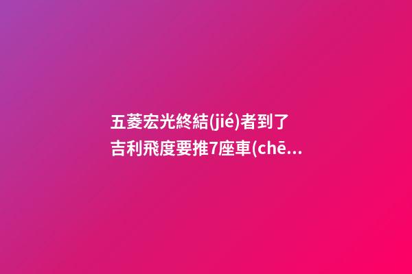 五菱宏光終結(jié)者到了? 吉利/飛度要推7座車(chē)!